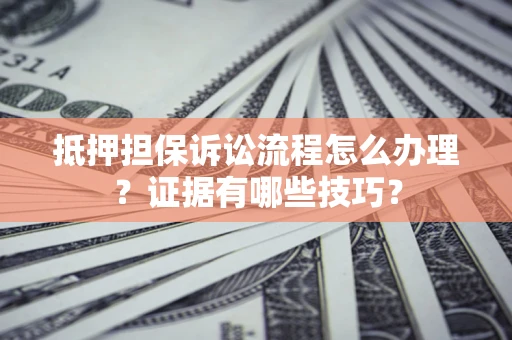 武汉抵押担保诉讼流程怎么办理？证据有哪些技巧？