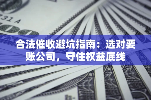 武汉合法催收避坑指南：选对要账公司，守住权益底线