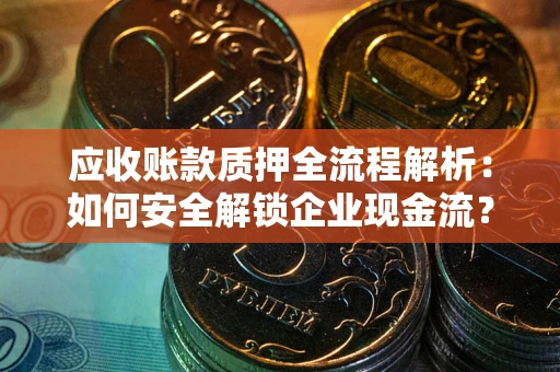 武汉应收账款质押全流程解析：如何安全解锁企业现金流？