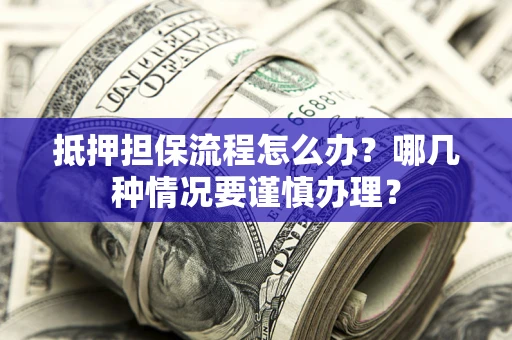 武汉抵押担保流程怎么办？哪几种情况要谨慎办理？