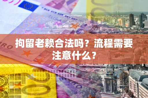 武汉拘留老赖合法吗？流程需要注意什么？