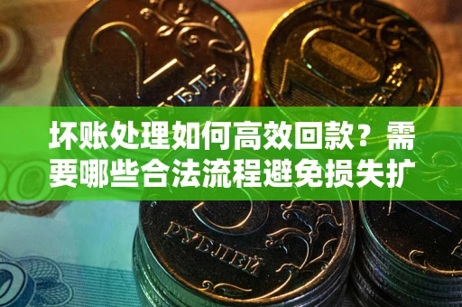 武汉坏账处理如何高效回款？需要哪些合法流程避免损失扩大？