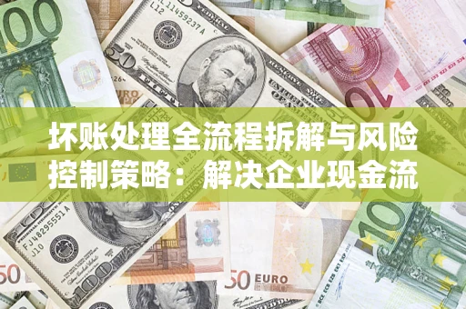 武汉坏账处理全流程拆解与风险控制策略：解决企业现金流顽疾的实战指南