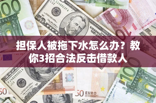武汉担保人被拖下水怎么办？教你3招合法反击借款人