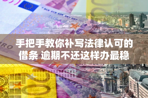 武汉手把手教你补写法律认可的借条 逾期不还这样办最稳妥