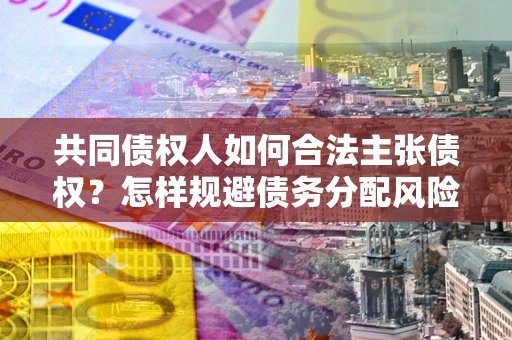 武汉共同债权人如何合法主张债权？怎样规避债务分配风险？