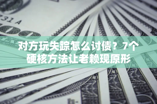 武汉对方玩失踪怎么讨债？7个硬核方法让老赖现原形