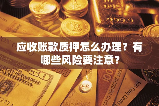 武汉应收账款质押怎么办理？有哪些风险要注意？