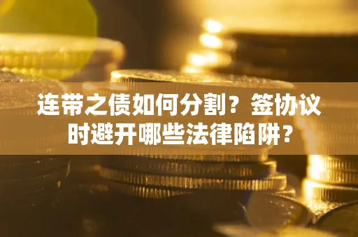 武汉连带之债如何分割？签协议时避开哪些法律陷阱？