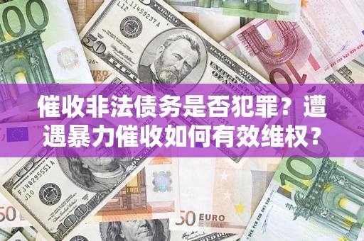 武汉催收非法债务是否犯罪?遭遇暴力催收如何有效维权? 武汉催收非法债务是否犯罪?遭遇暴力催收如何有效维权?