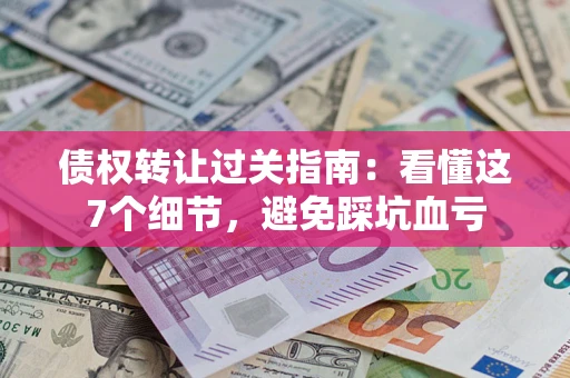 武汉债权转让过关指南：看懂这7个细节，避免踩坑血亏