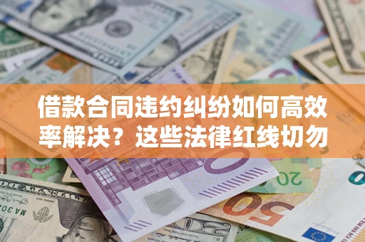 武汉借款合同违约纠纷如何高效率解决？这些法律红线切勿触碰