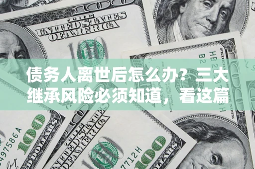武汉债务人离世后怎么办？三大继承风险必须知道，看这篇就够了