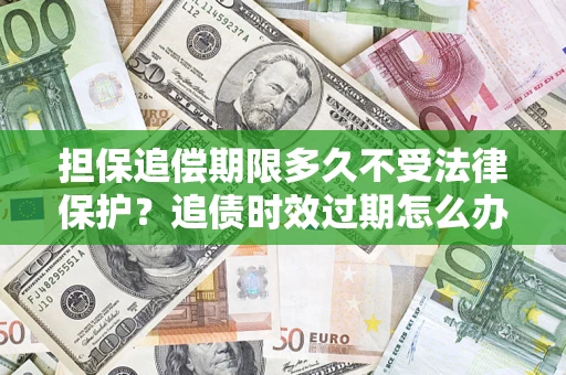 武汉担保追偿期限多久不受法律保护？追债时效过期怎么办？