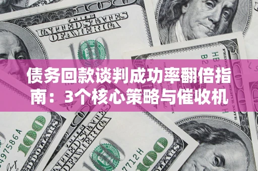 武汉债务回款谈判成功率翻倍指南：3个核心策略与催收机构避坑法则