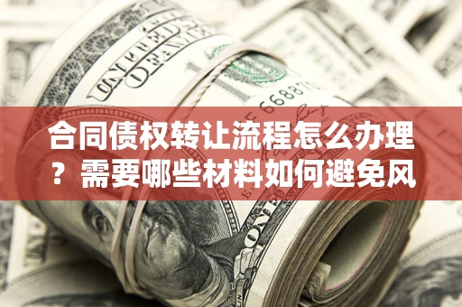 武汉合同债权转让流程怎么办理？需要哪些材料如何避免风险？