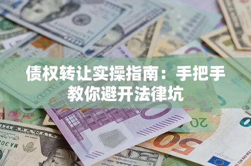 武汉债权转让实操指南：手把手教你避开法律坑