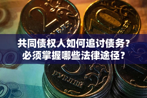 武汉共同债权人如何追讨债务？必须掌握哪些法律途径？