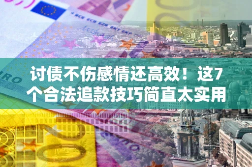 武汉讨债不伤感情还高效！这7个合法追款技巧简直太实用
