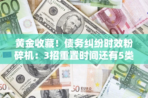 武汉黄金收藏！债务纠纷时效粉碎机：3招重置时间还有5类不设年限的特殊债务