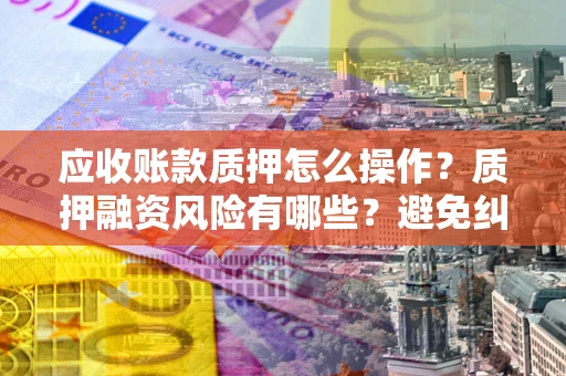 武汉应收账款质押怎么操作？质押融资风险有哪些？避免纠纷高效融资技巧