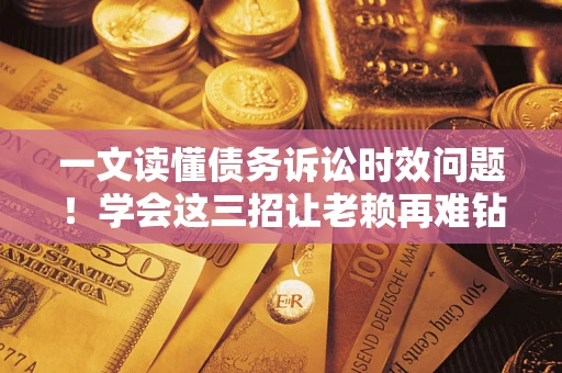 武汉一文读懂债务诉讼时效问题！学会这三招让老赖再难钻空子