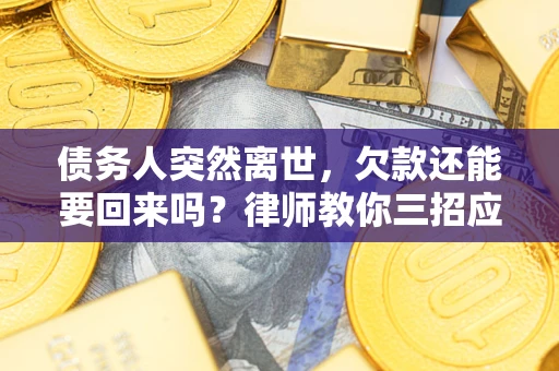 武汉债务人突然离世，欠款还能要回来吗？律师教你三招应对