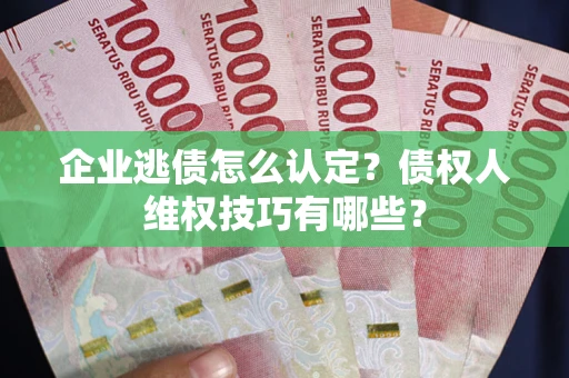 武汉企业逃债怎么认定？债权人维权技巧有哪些？