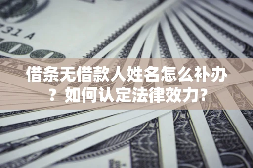 武汉借条无借款人姓名怎么补办？如何认定法律效力？