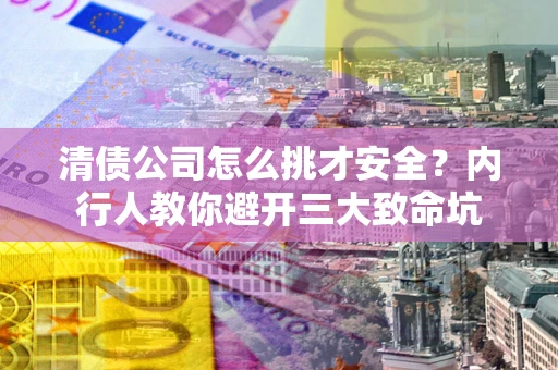 武汉清债公司怎么挑才安全?内行人教你避开三大致命坑 武汉清债公司怎么挑才安全?内行人教你避开三大致命坑