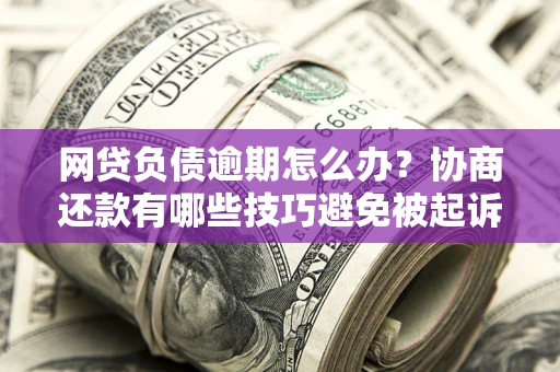 武汉网贷负债逾期怎么办？协商还款有哪些技巧避免被起诉？