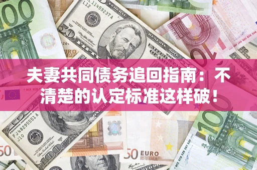 武汉夫妻共同债务追回指南：不清楚的认定标准这样破！