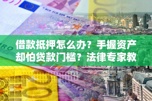 武汉借款抵押怎么办？手握资产却怕贷款门槛？法律专家教你办抵押不踩坑