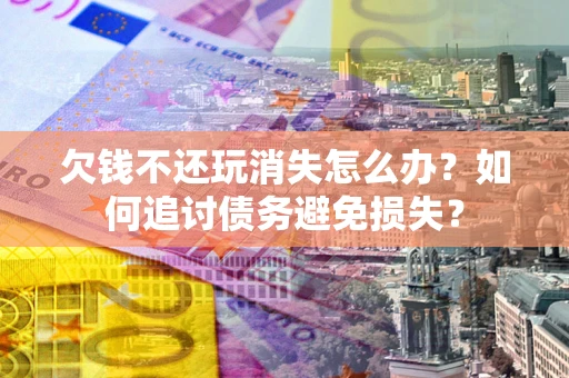 武汉欠钱不还玩消失怎么办？如何追讨债务避免损失？