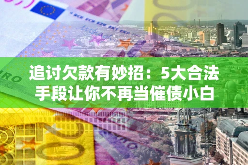 武汉追讨欠款有妙招：5大合法手段让你不再当催债小白