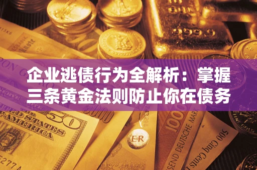 武汉企业逃债行为全解析：掌握三条黄金法则防止你在债务乱局中“踩雷”