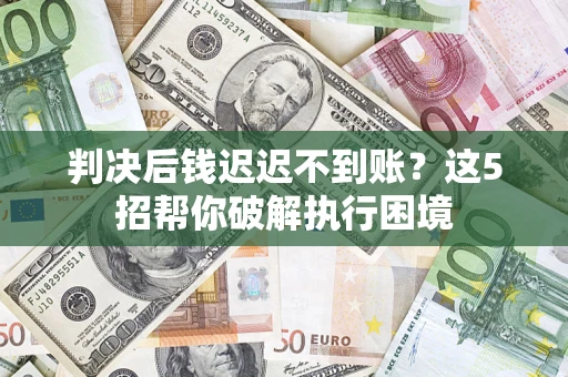 武汉判决后钱迟迟不到账？这5招帮你破解执行困境