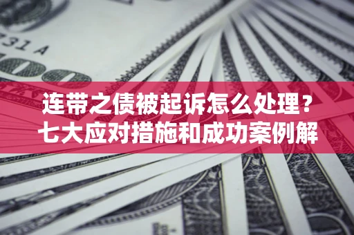 武汉连带之债被起诉怎么处理？七大应对措施和成功案例解析