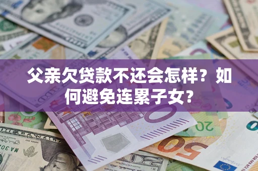 武汉父亲欠贷款不还会怎样？如何避免连累子女？