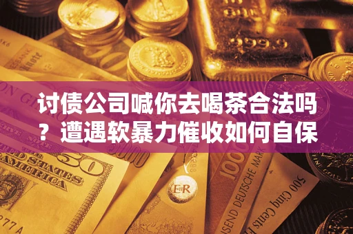 武汉讨债公司喊你去喝茶合法吗？遭遇软暴力催收如何自保？
