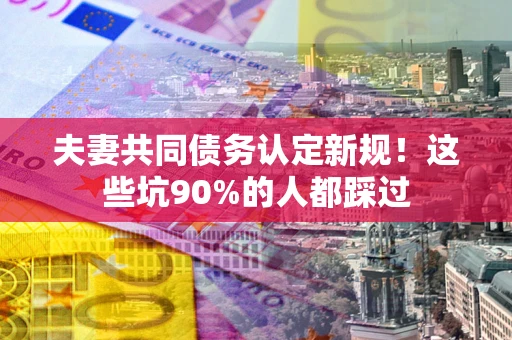 武汉夫妻共同债务认定新规！这些坑90%的人都踩过