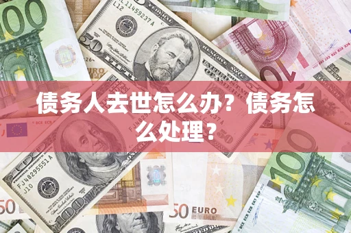 武汉债务人去世怎么办？债务怎么处理？