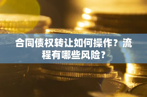 武汉合同债权转让如何操作？流程有哪些风险？