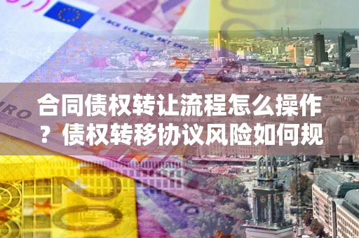 武汉合同债权转让流程怎么操作？债权转移协议风险如何规避？