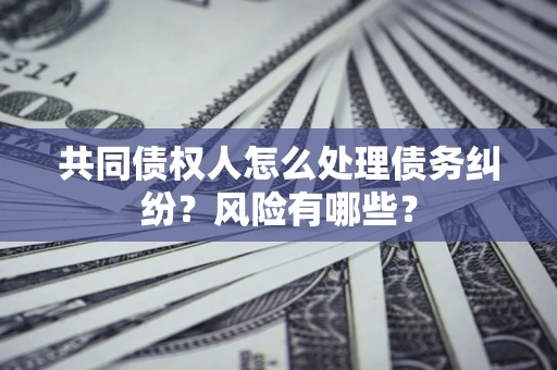 武汉共同债权人怎么处理债务纠纷？风险有哪些？