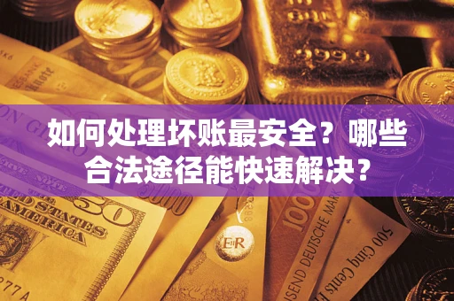 武汉如何处理坏账最安全？哪些合法途径能快速解决？