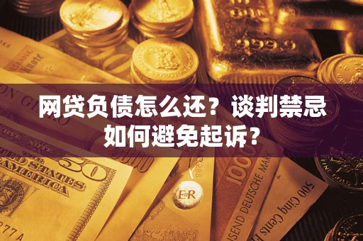 武汉网贷负债怎么还？谈判禁忌如何避免起诉？