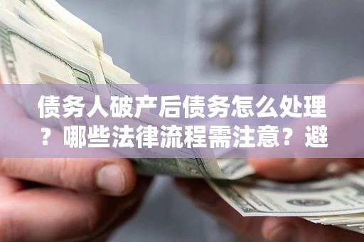 武汉债务人破产后债务怎么处理？哪些法律流程需注意？避免踩坑指南