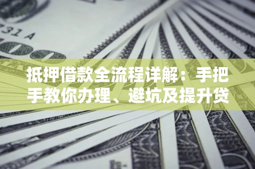 武汉抵押借款全流程详解：手把手教你办理、避坑及提升贷款额度