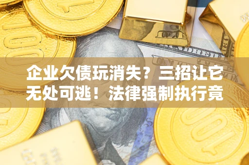 武汉企业欠债玩消失？三招让它无处可逃！法律强制执行竟比讨债公司还狠？